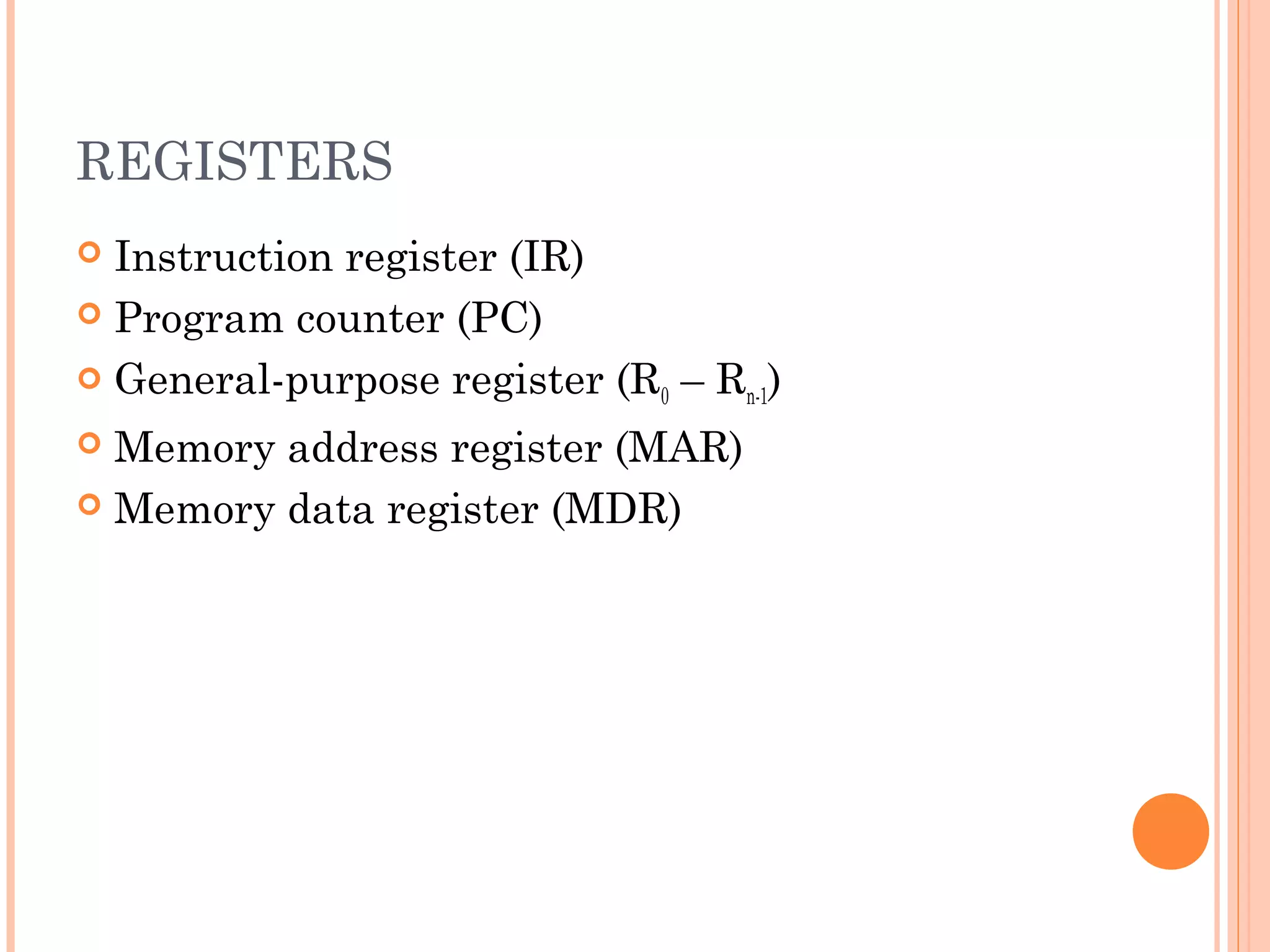 REGISTERS
 Instruction register (IR)
 Program counter (PC)
 General-purpose register (R0 – Rn-1)
 Memory address register (MAR)
 Memory data register (MDR)
 