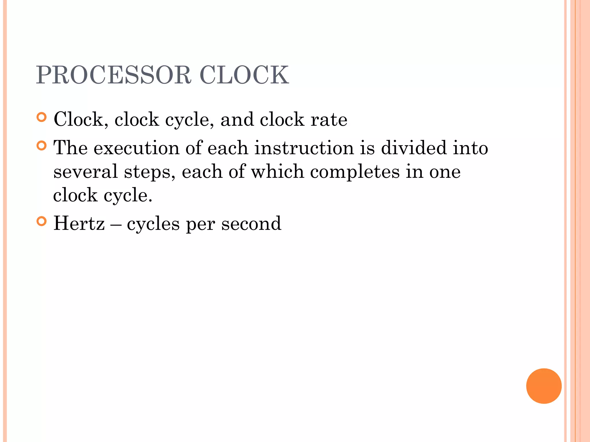 PROCESSOR CLOCK
 Clock, clock cycle, and clock rate
 The execution of each instruction is divided into
several steps, each of which completes in one
clock cycle.
 Hertz – cycles per second
 