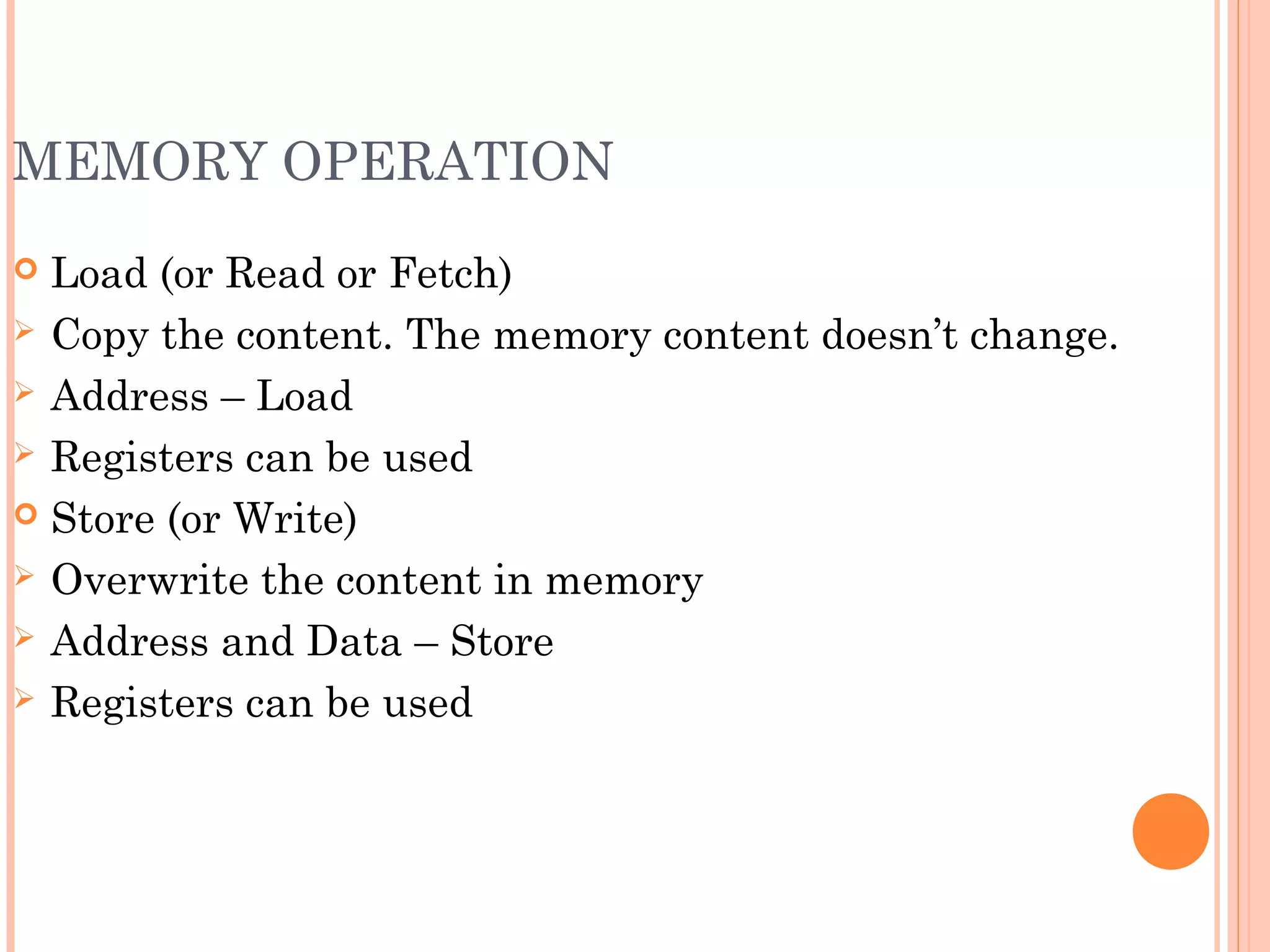 MEMORY OPERATION
 Load (or Read or Fetch)
 Copy the content. The memory content doesn’t change.
 Address – Load
 Registers can be used
 Store (or Write)
 Overwrite the content in memory
 Address and Data – Store
 Registers can be used
 