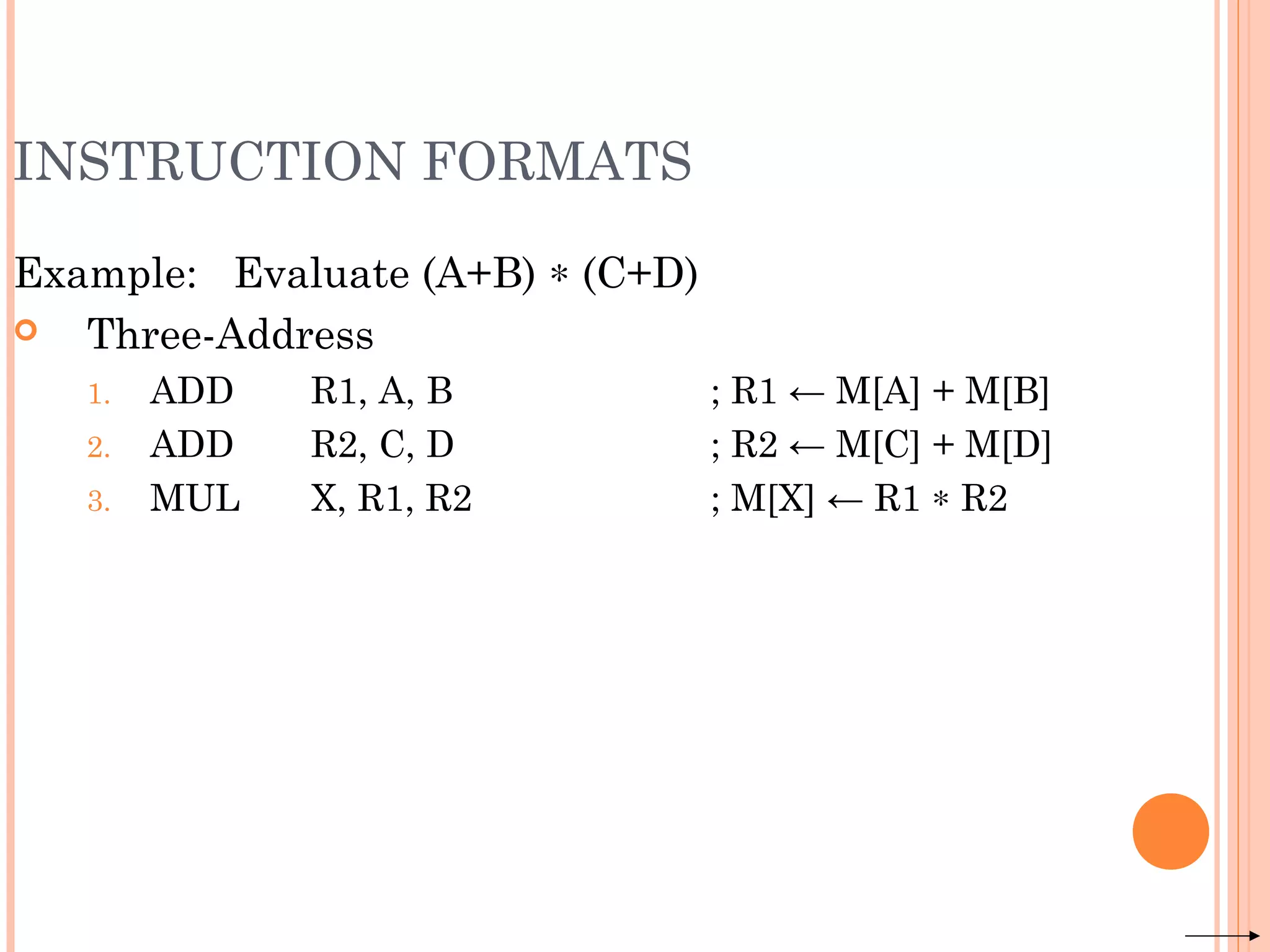 INSTRUCTION FORMATS
Example: Evaluate (A+B) ∗ (C+D)
 Three-Address
1. ADD R1, A, B ; R1 ← M[A] + M[B]
2. ADD R2, C, D ; R2 ← M[C] + M[D]
3. MUL X, R1, R2 ; M[X] ← R1 ∗ R2
 