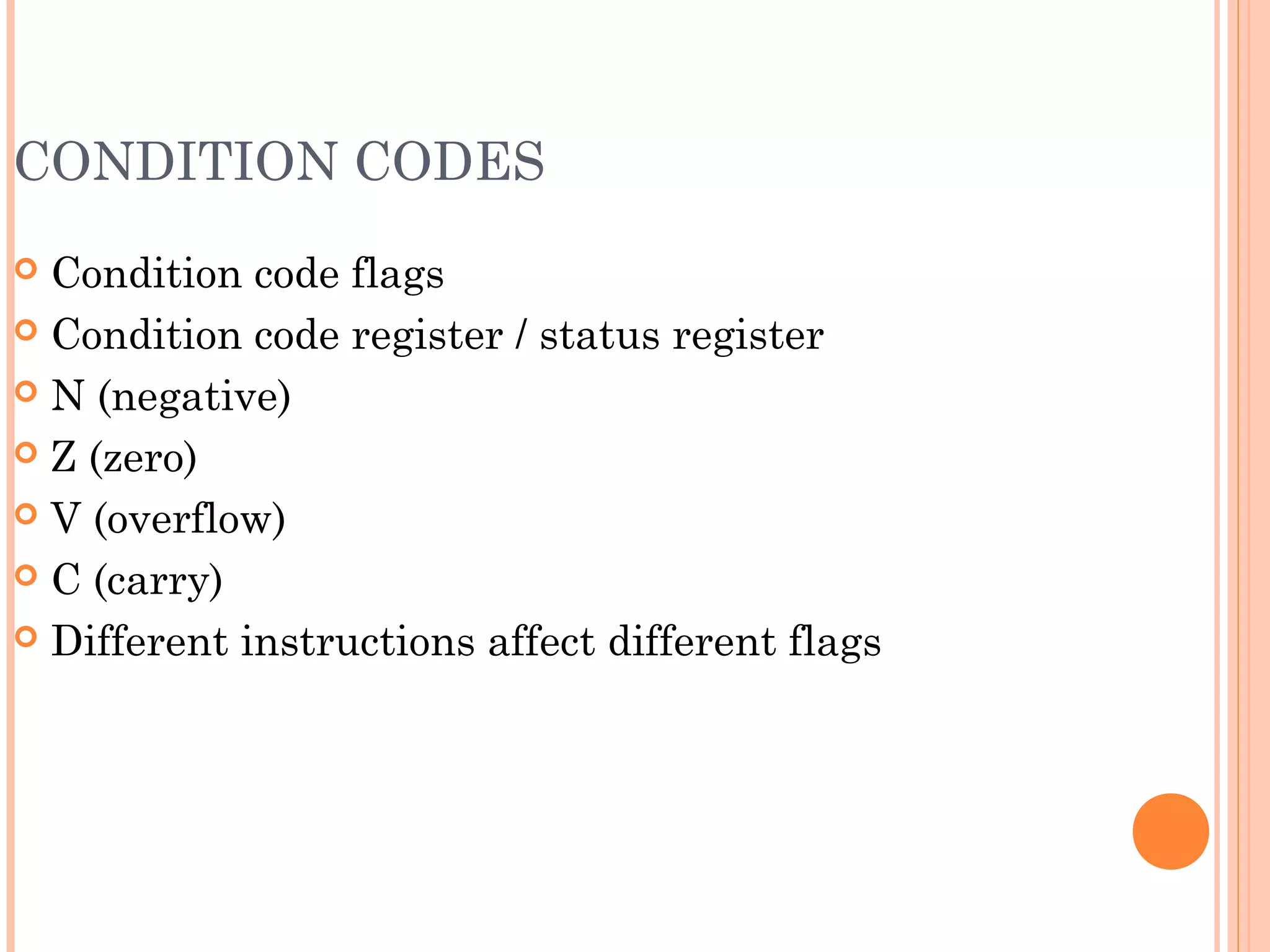 CONDITION CODES
 Condition code flags
 Condition code register / status register
 N (negative)
 Z (zero)
 V (overflow)
 C (carry)
 Different instructions affect different flags
 