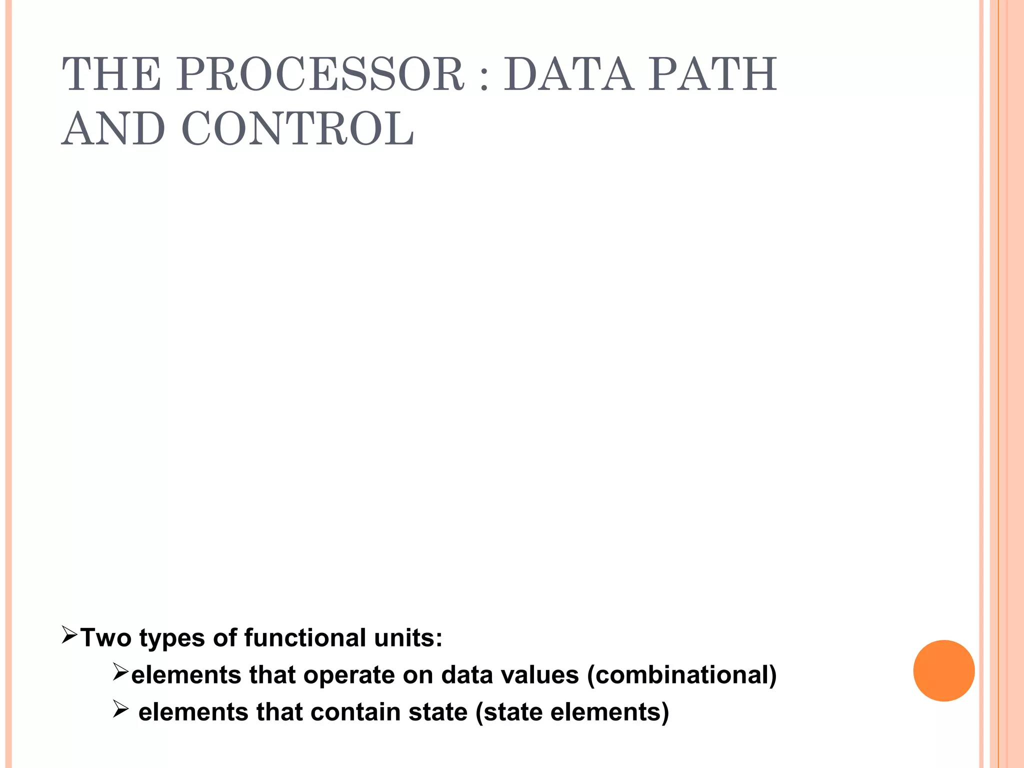 THE PROCESSOR : DATA PATH
AND CONTROL
Two types of functional units:
elements that operate on data values (combinational)
 elements that contain state (state elements)
 