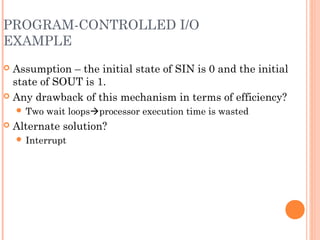 PROGRAM-CONTROLLED I/O
EXAMPLE
 Assumption – the initial state of SIN is 0 and the initial
state of SOUT is 1.
 Any drawback of this mechanism in terms of efficiency?
 Two wait loopsprocessor execution time is wasted
 Alternate solution?
 Interrupt
 