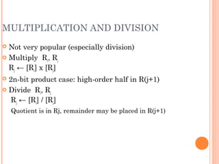MULTIPLICATION AND DIVISION
 Not very popular (especially division)
 Multiply Ri, Rj
Rj ← [Ri] х [Rj]
 2n-bit product case: high-order half in R(j+1)
 Divide Ri, Rj
Rj ← [Ri] / [Rj]
Quotient is in Rj, remainder may be placed in R(j+1)
 