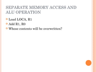 SEPARATE MEMORY ACCESS AND
ALU OPERATION
 Load LOCA, R1
 Add R1, R0
 Whose contents will be overwritten?
 