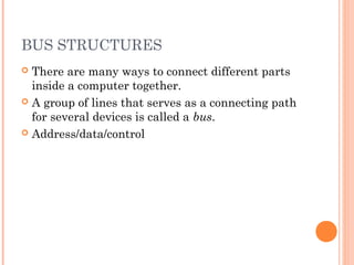 BUS STRUCTURES
 There are many ways to connect different parts
inside a computer together.
 A group of lines that serves as a connecting path
for several devices is called a bus.
 Address/data/control
 