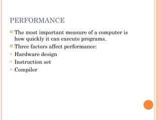 PERFORMANCE
 The most important measure of a computer is
how quickly it can execute programs.
 Three factors affect performance:
 Hardware design
 Instruction set
 Compiler
 