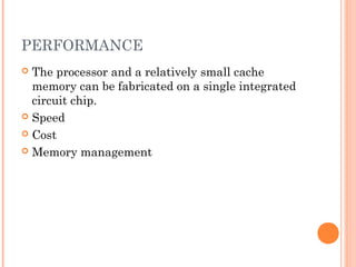 PERFORMANCE
 The processor and a relatively small cache
memory can be fabricated on a single integrated
circuit chip.
 Speed
 Cost
 Memory management
 