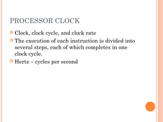 PROCESSOR CLOCK
 Clock, clock cycle, and clock rate
 The execution of each instruction is divided into
several steps, each of which completes in one
clock cycle.
 Hertz – cycles per second
 
