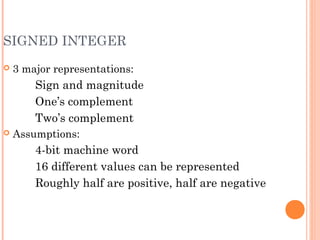 SIGNED INTEGER
 3 major representations:
Sign and magnitude
One’s complement
Two’s complement
 Assumptions:
4-bit machine word
16 different values can be represented
Roughly half are positive, half are negative
 
