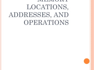 MEMORY
LOCATIONS,
ADDRESSES, AND
OPERATIONS
 