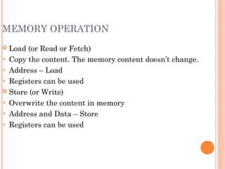 MEMORY OPERATION
 Load (or Read or Fetch)
 Copy the content. The memory content doesn’t change.
 Address – Load
 Registers can be used
 Store (or Write)
 Overwrite the content in memory
 Address and Data – Store
 Registers can be used
 