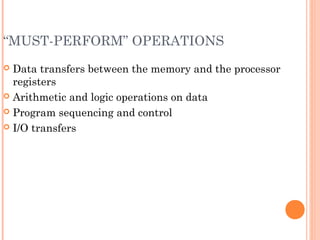 “MUST-PERFORM” OPERATIONS
 Data transfers between the memory and the processor
registers
 Arithmetic and logic operations on data
 Program sequencing and control
 I/O transfers
 