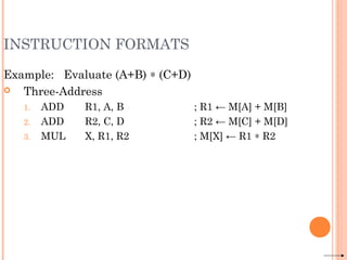 INSTRUCTION FORMATS
Example: Evaluate (A+B) ∗ (C+D)
 Three-Address
1. ADD R1, A, B ; R1 ← M[A] + M[B]
2. ADD R2, C, D ; R2 ← M[C] + M[D]
3. MUL X, R1, R2 ; M[X] ← R1 ∗ R2
 