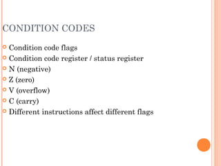 CONDITION CODES
 Condition code flags
 Condition code register / status register
 N (negative)
 Z (zero)
 V (overflow)
 C (carry)
 Different instructions affect different flags
 