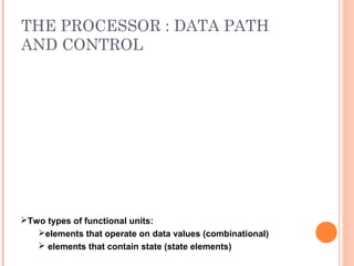 THE PROCESSOR : DATA PATH
AND CONTROL
Two types of functional units:
elements that operate on data values (combinational)
 elements that contain state (state elements)
 