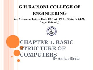 CHAPTER 1. BASIC
STRUCTURE OF
COMPUTERS
By Aniket Bhute
G.H.RAISONI COLLEGE OF
ENGINEERING
(An Autonomous Institute Under UGC act 1956 & affiliated to R.T.M.
Nagpur University)
 