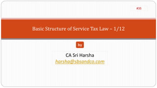 Basic Structure of Service Tax Law – 1/12
CA Sri Harsha
harsha@sbsandco.com
by
#35
 