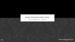The Foundations of a Sentence
BASIC ENGLISH STRUCTURE
1
Peter MangiaracinaV3
 