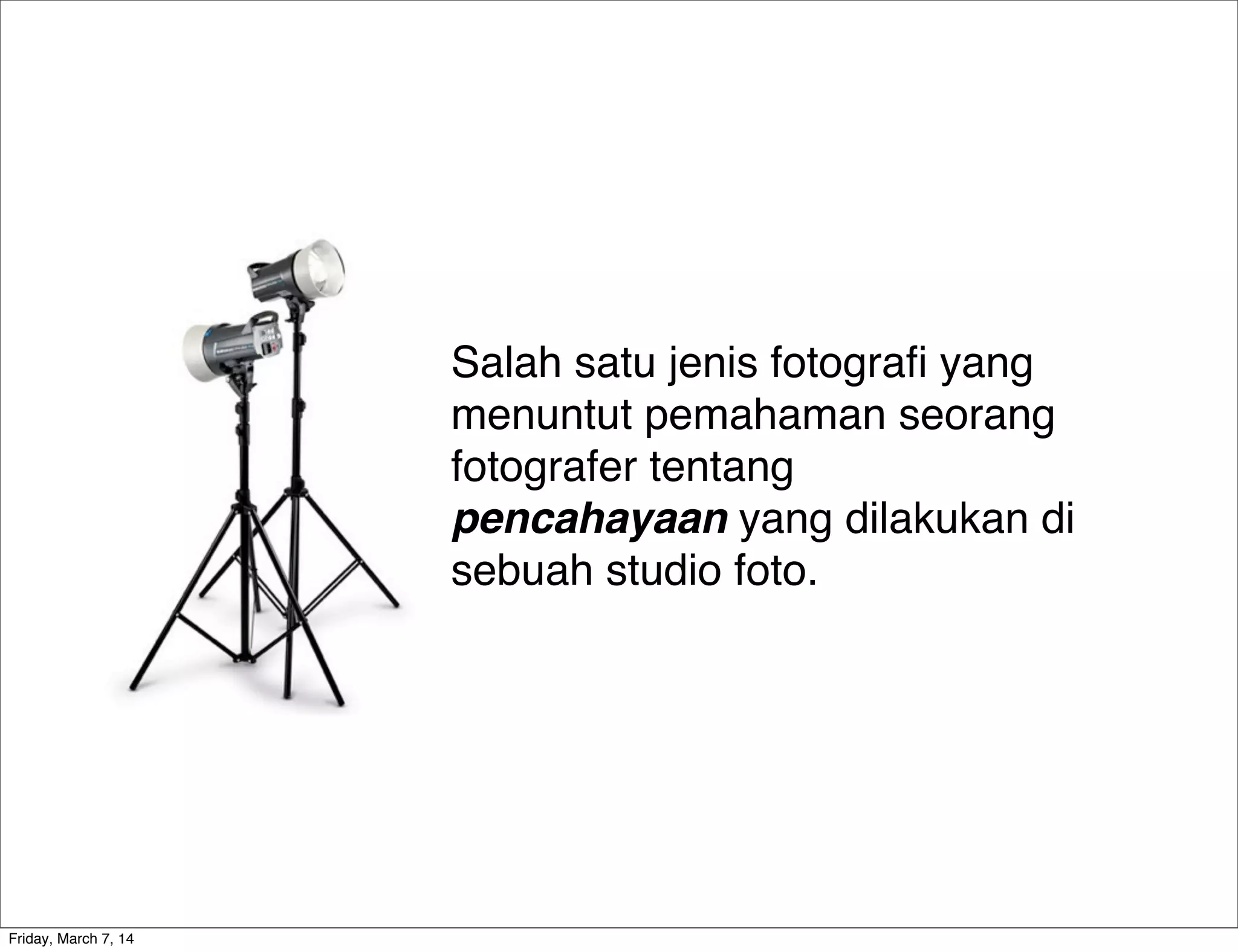 Salah satu jenis fotograﬁ yang
menuntut pemahaman seorang
fotografer tentang
pencahayaan yang dilakukan di
sebuah studio foto.
Friday, March 7, 14
 