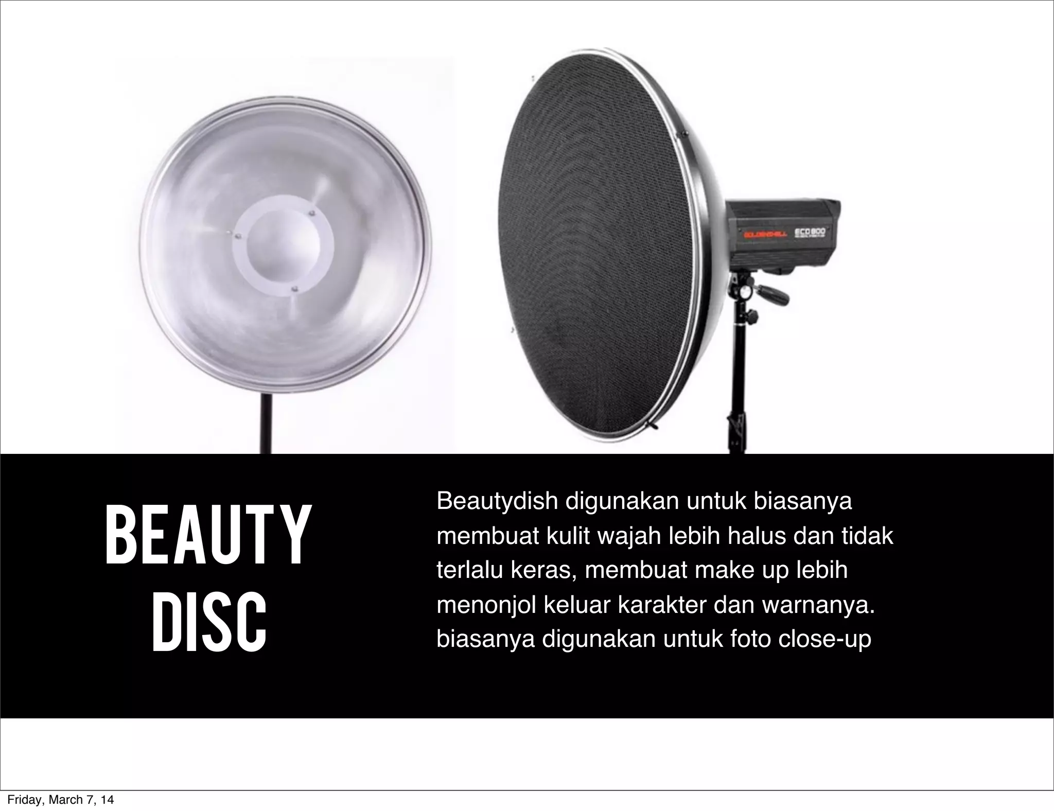 Beauty
Disc
Beautydish digunakan untuk biasanya
membuat kulit wajah lebih halus dan tidak
terlalu keras, membuat make up lebih
menonjol keluar karakter dan warnanya.
biasanya digunakan untuk foto close-up
Friday, March 7, 14
 