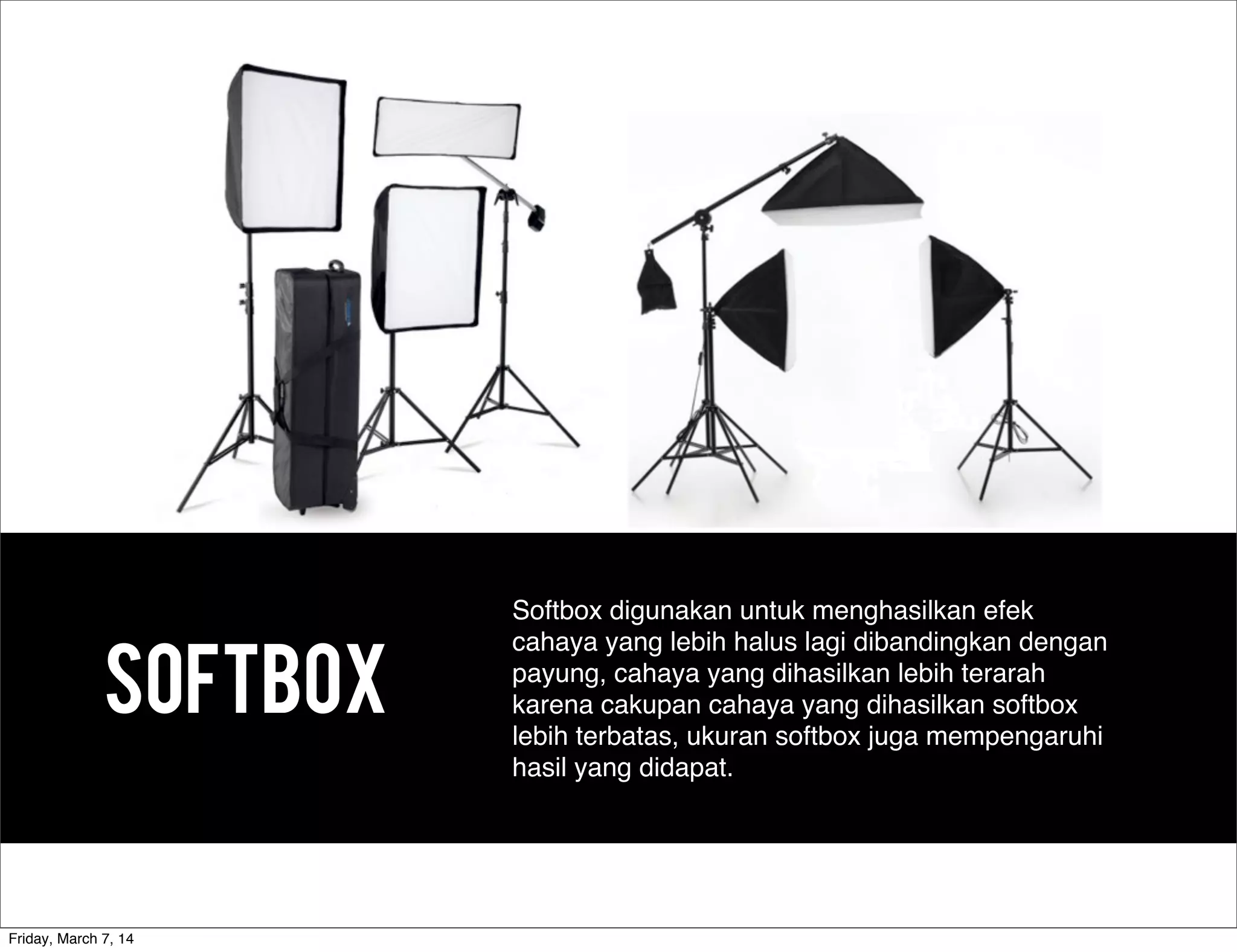 SOFTBOX
Softbox digunakan untuk menghasilkan efek
cahaya yang lebih halus lagi dibandingkan dengan
payung, cahaya yang dihasilkan lebih terarah
karena cakupan cahaya yang dihasilkan softbox
lebih terbatas, ukuran softbox juga mempengaruhi
hasil yang didapat.
Friday, March 7, 14
 