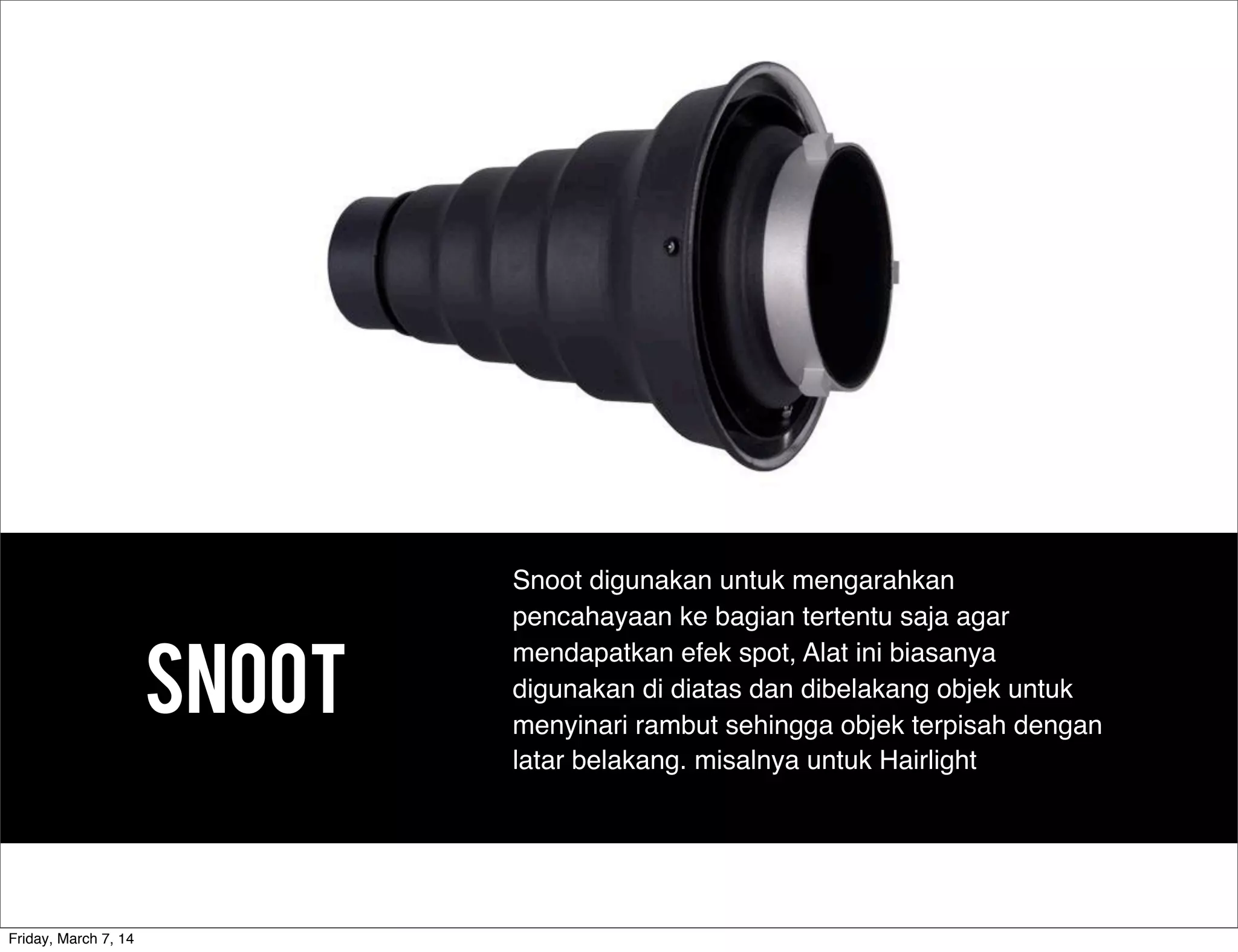 SNOOT
Snoot digunakan untuk mengarahkan
pencahayaan ke bagian tertentu saja agar
mendapatkan efek spot, Alat ini biasanya
digunakan di diatas dan dibelakang objek untuk
menyinari rambut sehingga objek terpisah dengan
latar belakang. misalnya untuk Hairlight
Friday, March 7, 14
 