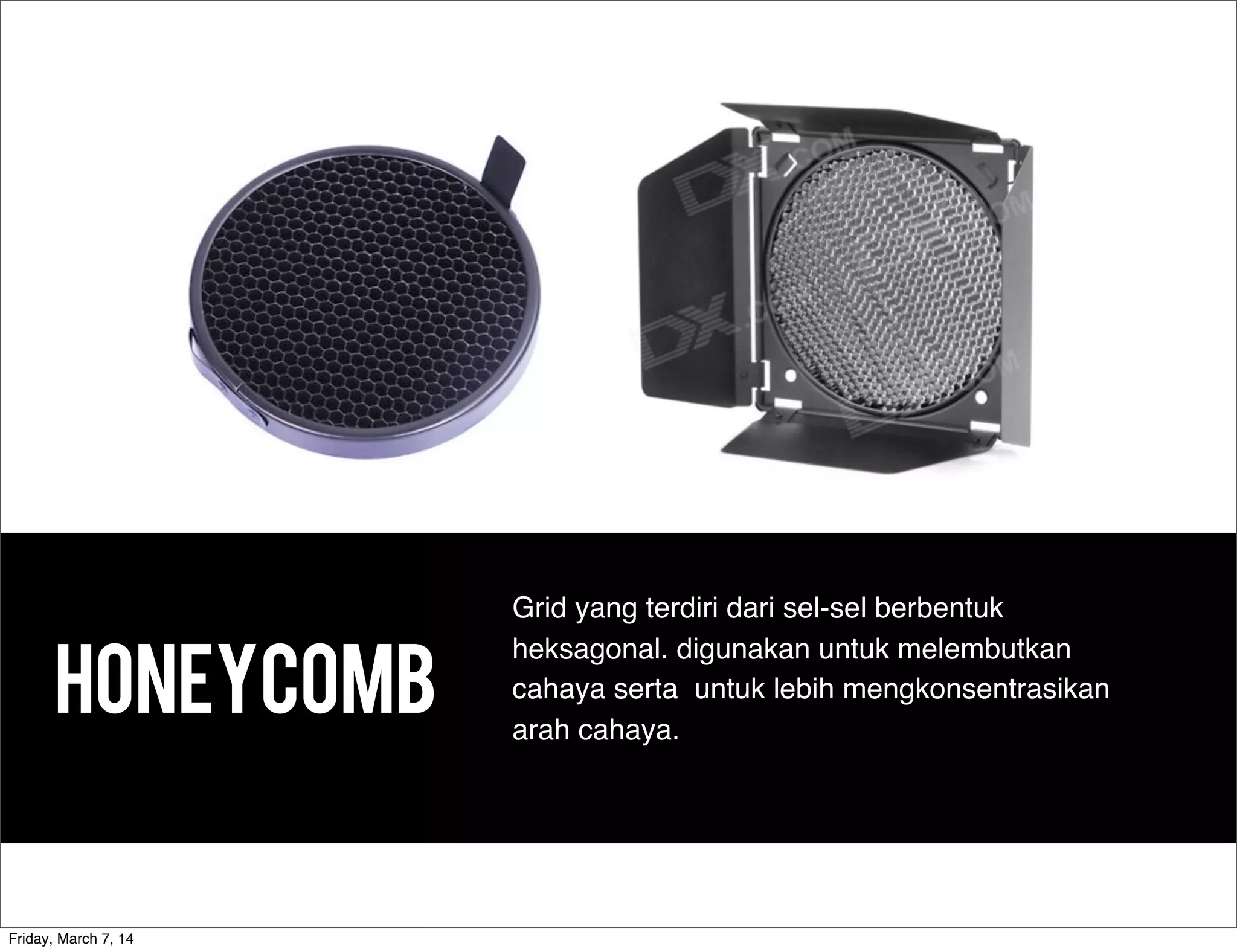 HONEYCOMB
Grid yang terdiri dari sel-sel berbentuk  
heksagonal. digunakan untuk melembutkan
cahaya serta  untuk lebih mengkonsentrasikan
arah cahaya.
Friday, March 7, 14
 