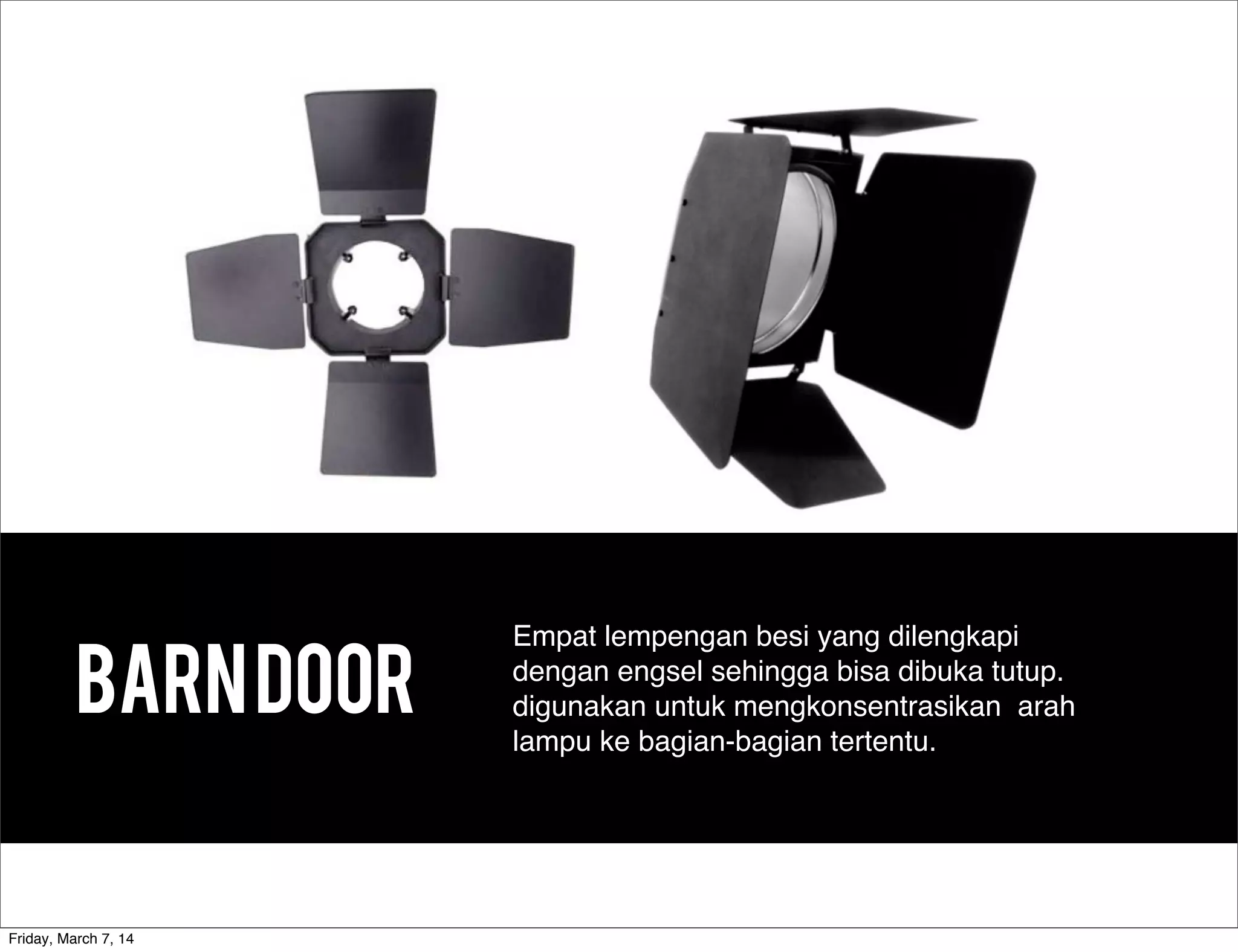 barndoor
Empat lempengan besi yang dilengkapi
dengan engsel sehingga bisa dibuka tutup.  
digunakan untuk mengkonsentrasikan  arah
lampu ke bagian-bagian tertentu.
Friday, March 7, 14
 