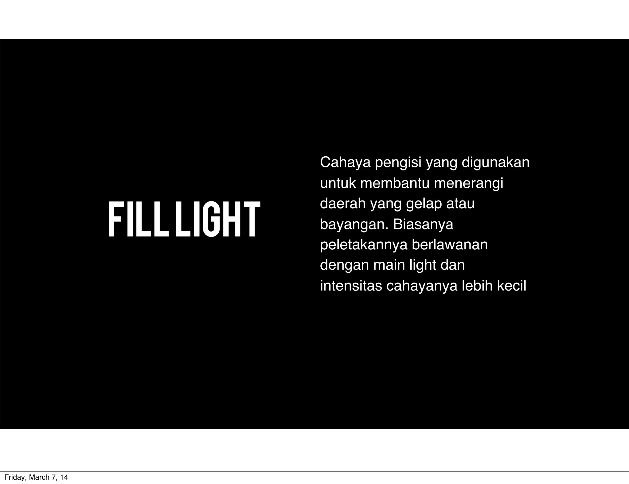 Filllight
Cahaya pengisi yang digunakan
untuk membantu menerangi
daerah yang gelap atau
bayangan. Biasanya
peletakannya berlawanan
dengan main light dan
intensitas cahayanya lebih kecil
Friday, March 7, 14
 