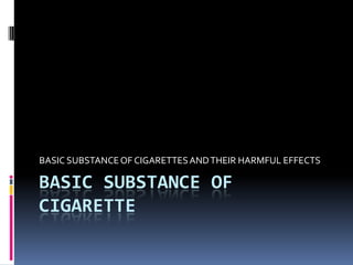 BASIC SUBSTANCE OF CIGARETTE  BASIC SUBSTANCE OF CIGARETTES AND THEIR HARMFUL EFFECTS 