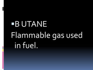 B UTANEFlammable gas used in fuel. 