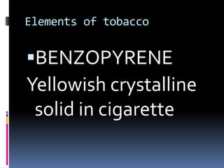 Elements of tobaccoBENZOPYRENEYellowish crystalline solid in cigarette