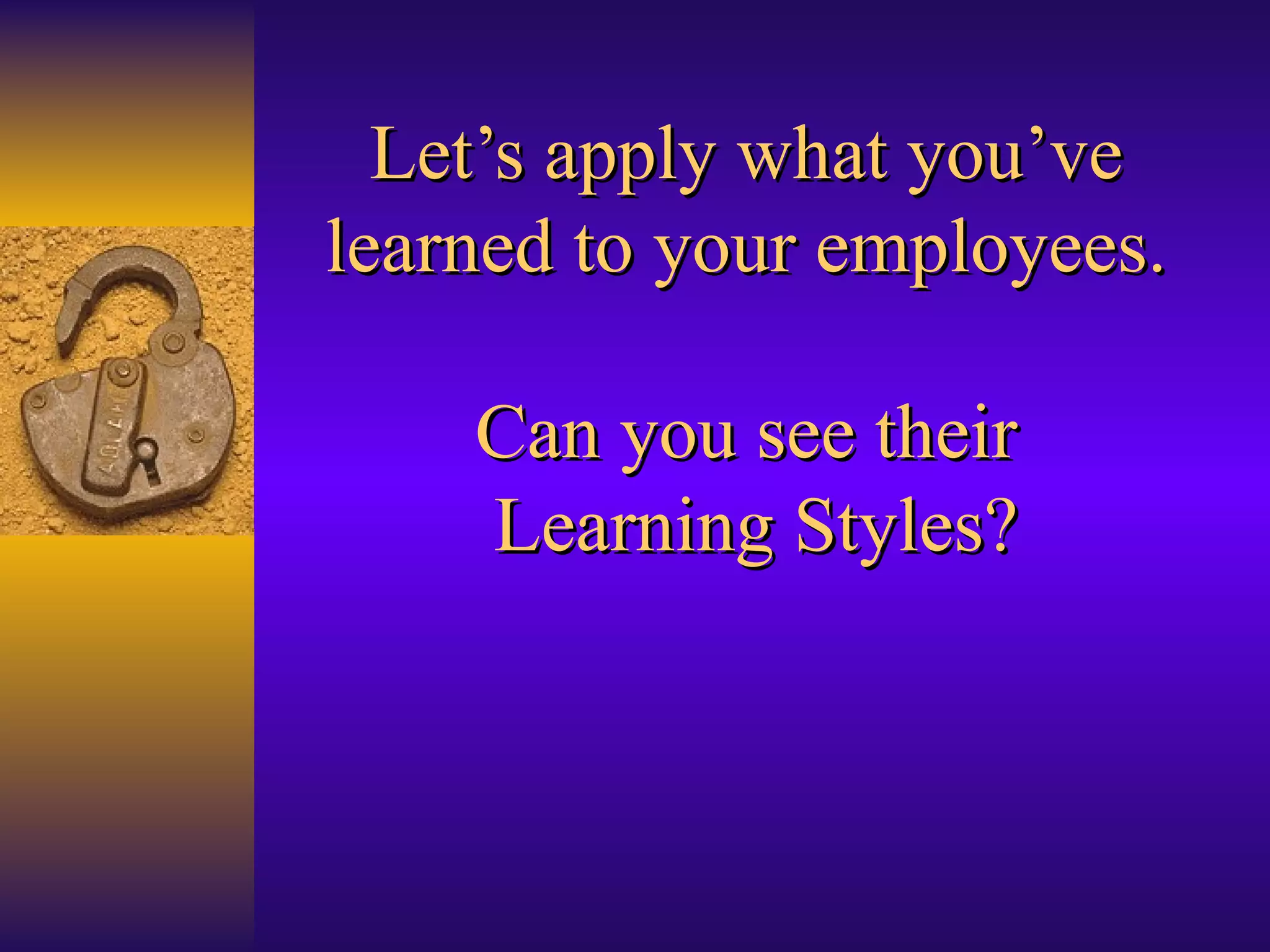 Let’s apply what you’ve learned to your employees. Can you see their  Learning Styles? 