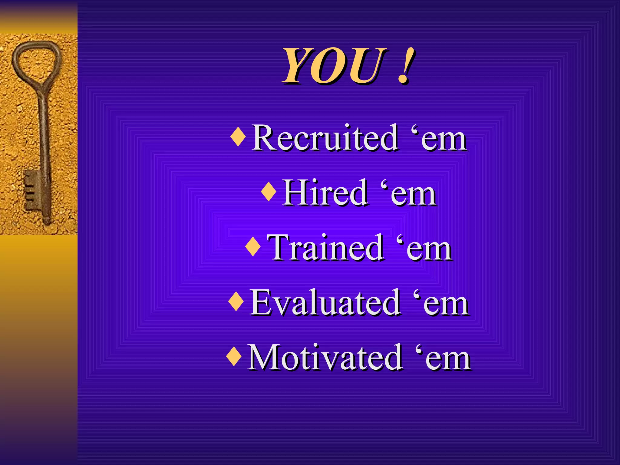 YOU ! Recruited ‘em Hired ‘em Trained ‘em Evaluated ‘em Motivated ‘em 