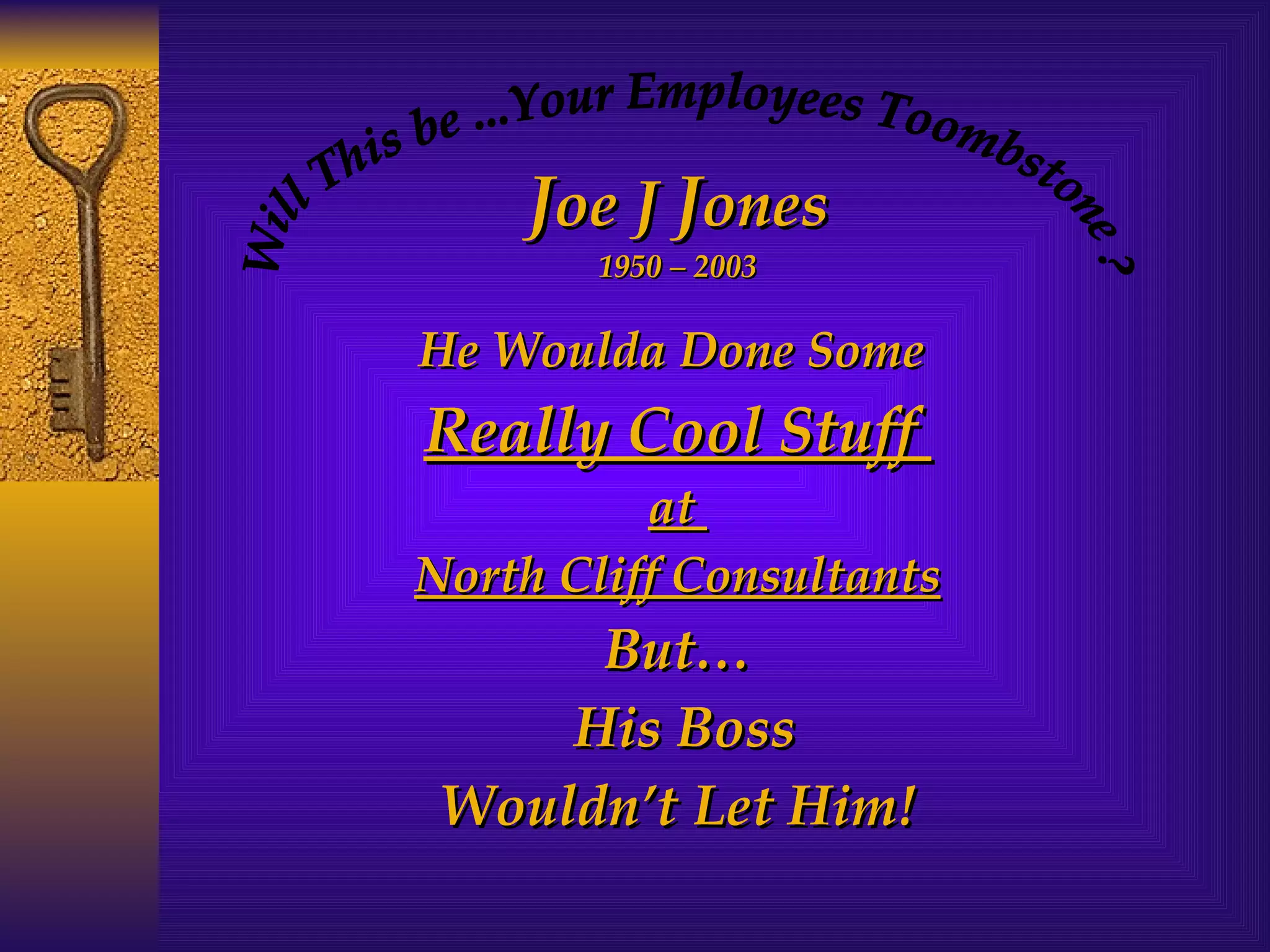 J oe J  J ones 1950 – 2003 He Woulda Done Some  Really Cool Stuff  at  North Cliff Consultants But… His Boss  Wouldn’t Let Him! Will This be ...Your Employees Toombstone ? 