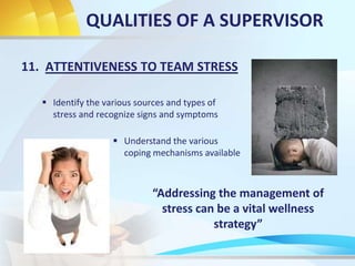 11. ATTENTIVENESS TO TEAM STRESS
QUALITIES OF A SUPERVISOR
“Addressing the management of
stress can be a vital wellness
strategy”
 Understand the various
coping mechanisms available
 Identify the various sources and types of
stress and recognize signs and symptoms
 
