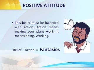 POSITIVE ATTITUDE
 This belief must be balanced
with action. Action means
making your plans work. It
means doing. Working.
Belief – Action = Fantasies
 