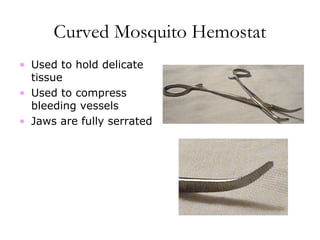 Curved Mosquito Hemostat
• Used to hold delicate
tissue
• Used to compress
bleeding vessels
• Jaws are fully serrated
 