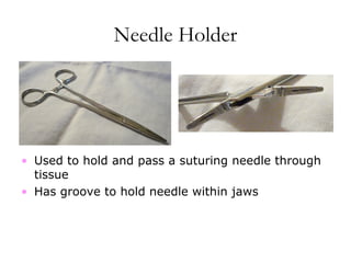 Needle Holder
• Used to hold and pass a suturing needle through
tissue
• Has groove to hold needle within jaws
 