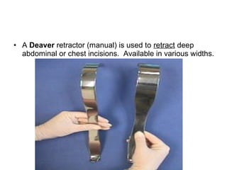 • A Deaver retractor (manual) is used to retract deep
abdominal or chest incisions. Available in various widths.
 