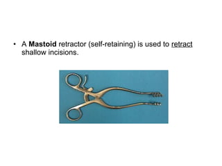 • A Mastoid retractor (self-retaining) is used to retract
shallow incisions.
 