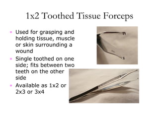 1x2 Toothed Tissue Forceps
• Used for grasping and
holding tissue, muscle
or skin surrounding a
wound
• Single toothed on one
side; fits between two
teeth on the other
side
• Available as 1x2 or
2x3 or 3x4
 
