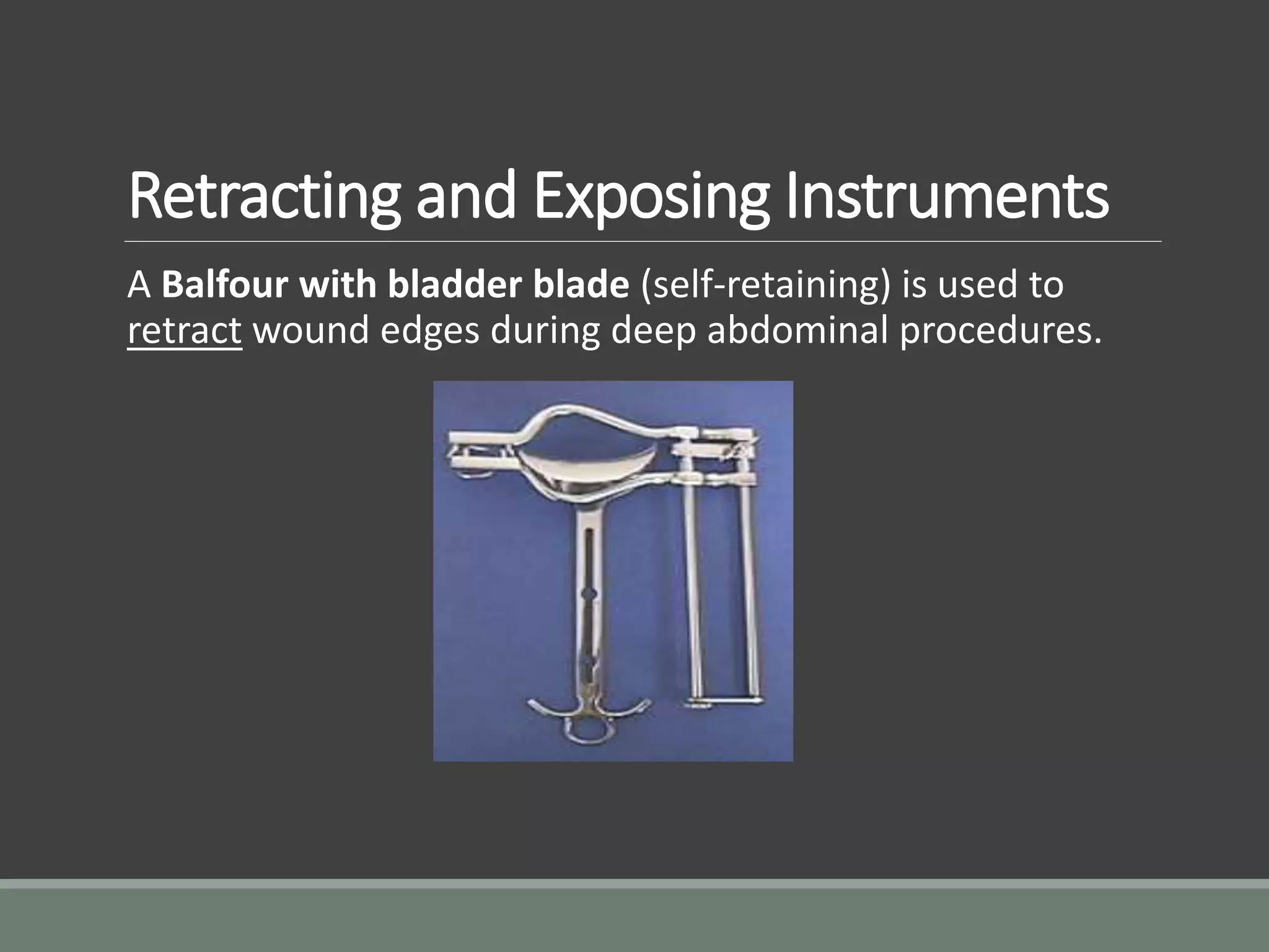 Retracting and Exposing Instruments
A Balfour with bladder blade (self-retaining) is used to
retract wound edges during deep abdominal procedures.
 