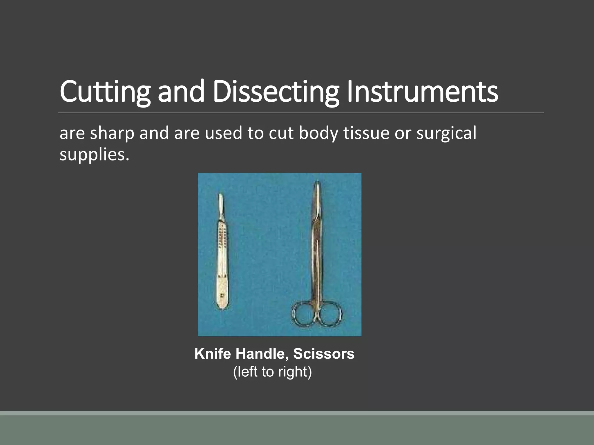 Cutting and Dissecting Instruments
are sharp and are used to cut body tissue or surgical
supplies.
Knife Handle, Scissors
(left to right)
 