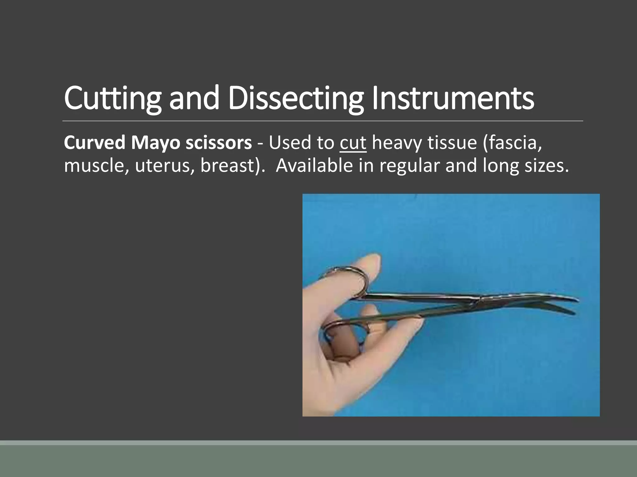 Cutting and Dissecting Instruments
Curved Mayo scissors - Used to cut heavy tissue (fascia,
muscle, uterus, breast). Available in regular and long sizes.
 