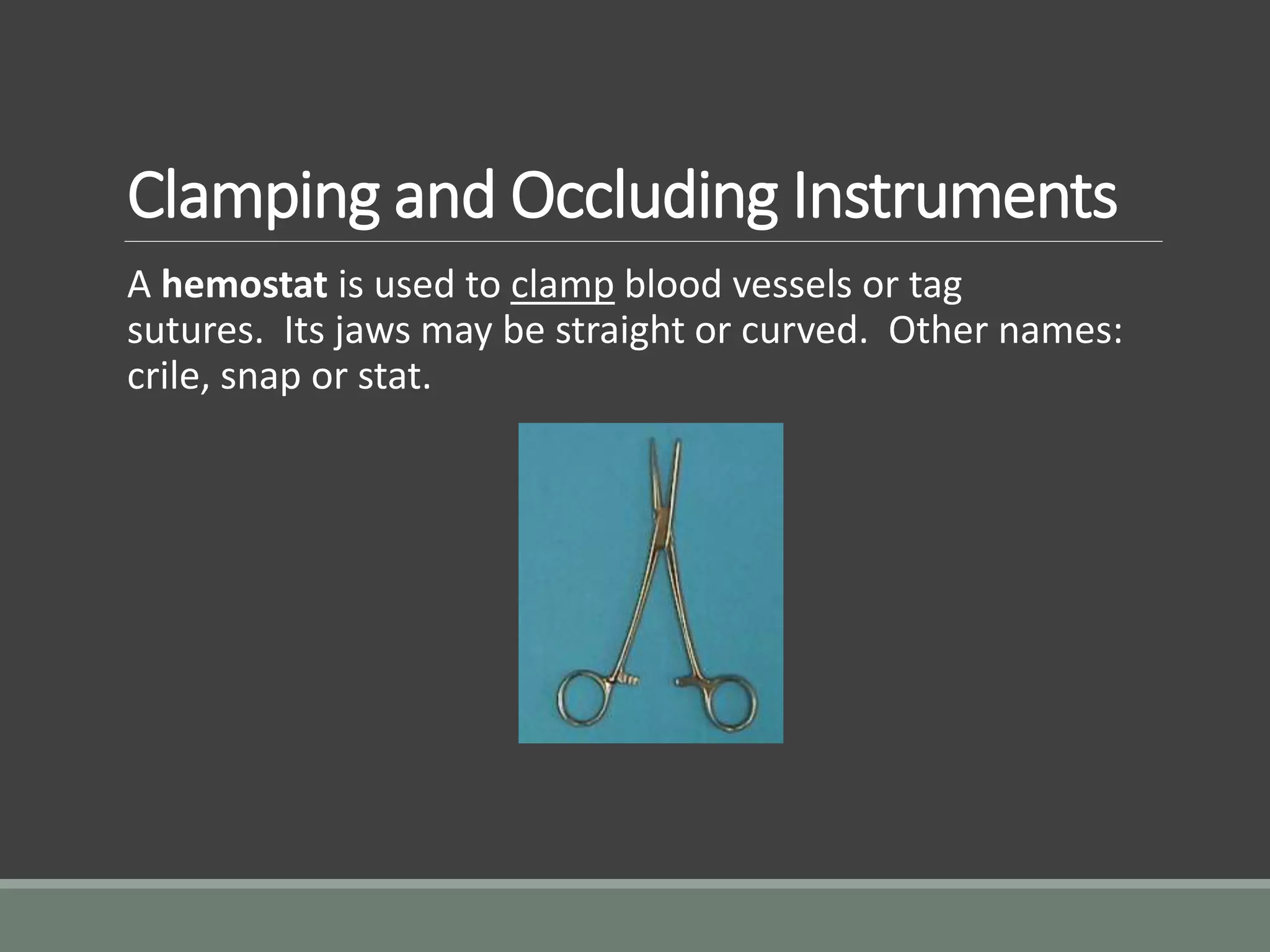 Clamping and Occluding Instruments
A hemostat is used to clamp blood vessels or tag
sutures. Its jaws may be straight or curved. Other names:
crile, snap or stat.
 