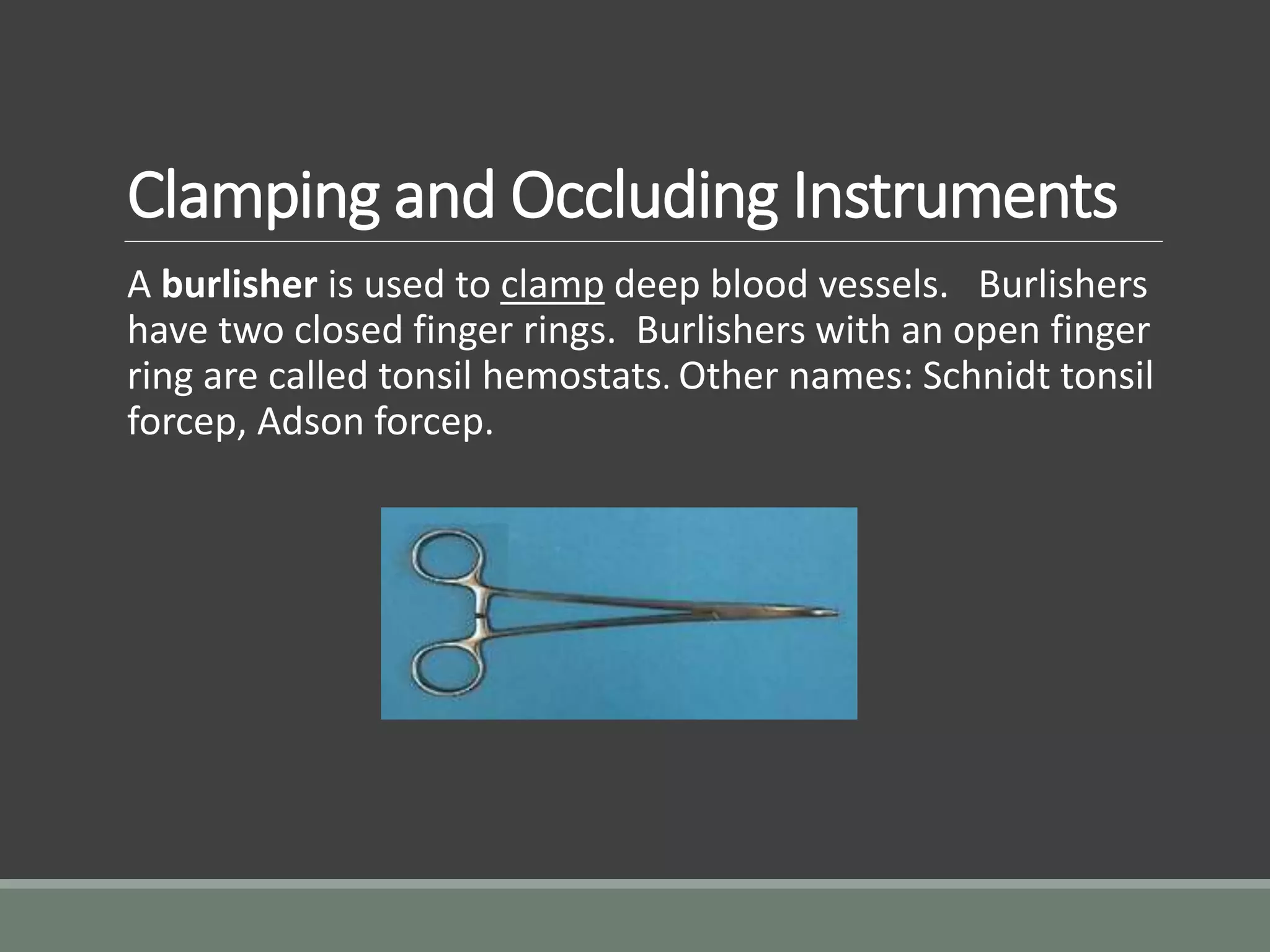 Clamping and Occluding Instruments
A burlisher is used to clamp deep blood vessels. Burlishers
have two closed finger rings. Burlishers with an open finger
ring are called tonsil hemostats. Other names: Schnidt tonsil
forcep, Adson forcep.
 