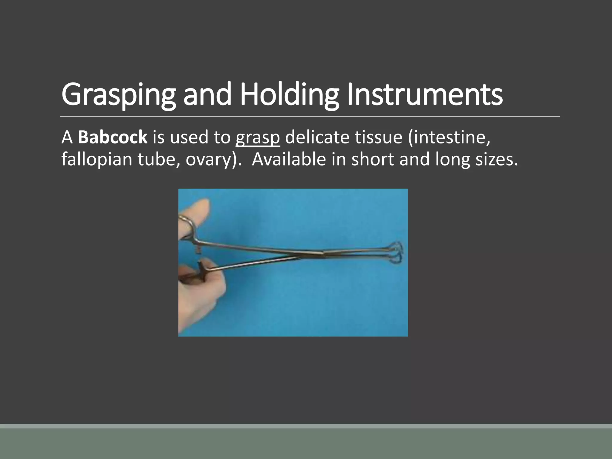 Grasping and Holding Instruments
A Babcock is used to grasp delicate tissue (intestine,
fallopian tube, ovary). Available in short and long sizes.
 
