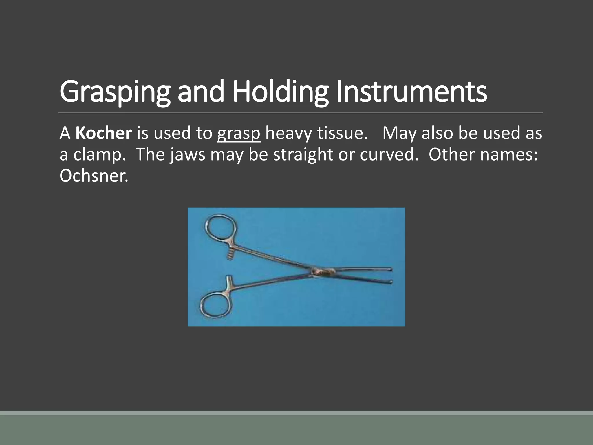 Grasping and Holding Instruments
A Kocher is used to grasp heavy tissue. May also be used as
a clamp. The jaws may be straight or curved. Other names:
Ochsner.
 